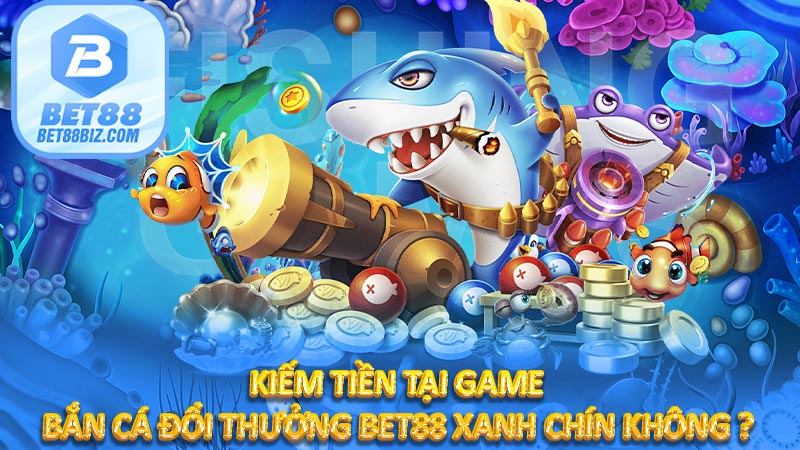 Kiếm tiền tại game bắn cá đổi thưởng BET88 xanh chín không ?