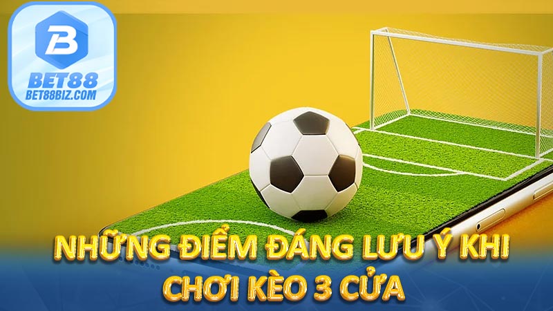 Những điểm đáng lưu ý khi chơi kèo 3 cửa